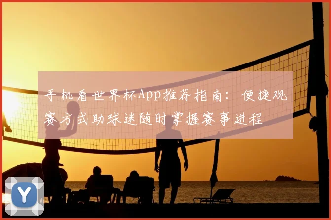 手机看世界杯App推荐指南:便捷观赛方式助球迷随时掌握赛事进程