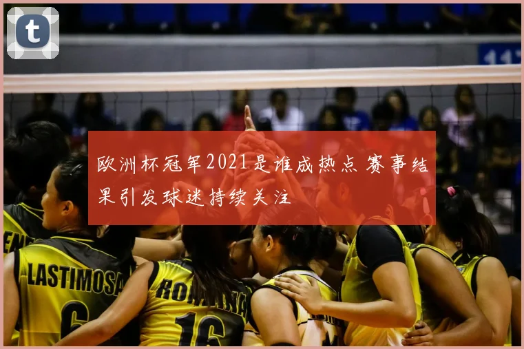 欧洲杯冠军2021是谁成热点 赛事结果引发球迷持续关注