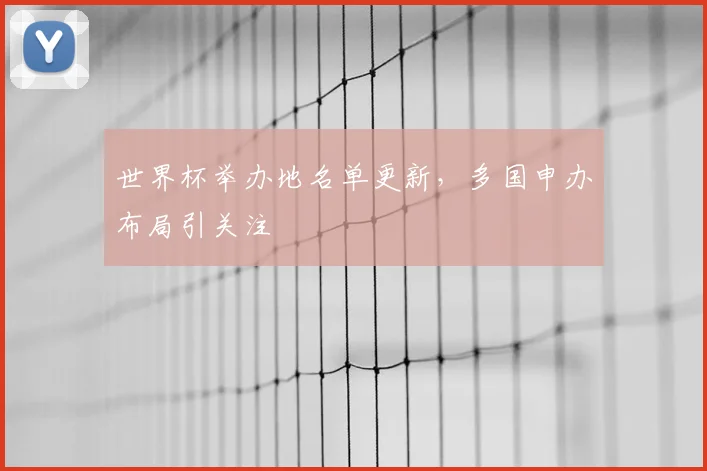 世界杯举办地名单更新，多国申办布局引关注