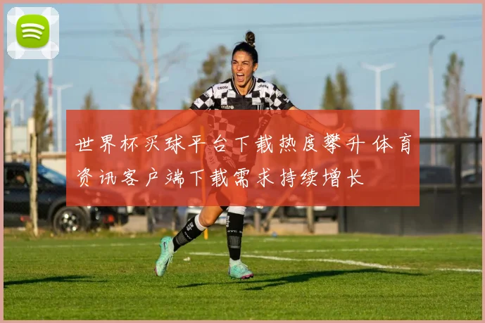 世界杯买球平台下载热度攀升 体育资讯客户端下载需求持续增长
