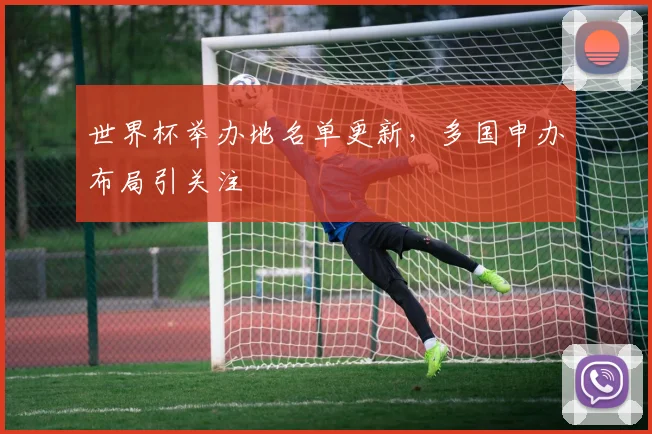 世界杯举办地名单更新，多国申办布局引关注