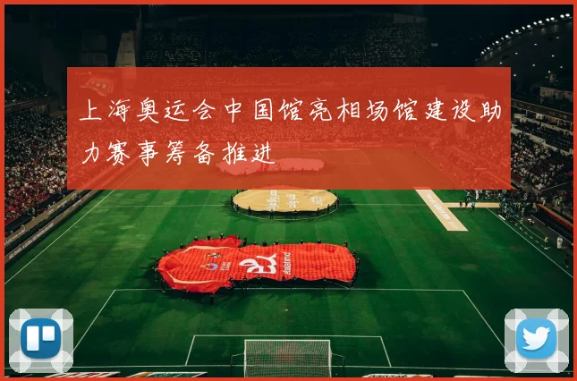 上海奥运会中国馆亮相场馆建设助力赛事筹备推进