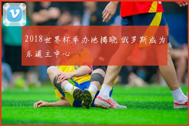 2018世界杯举办地揭晓 俄罗斯成为东道主中心