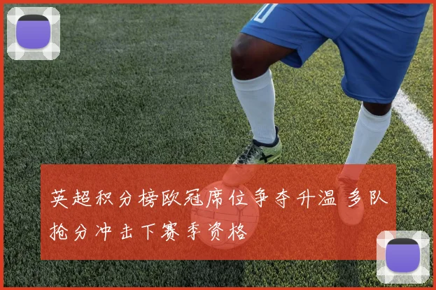 英超积分榜欧冠席位争夺升温 多队抢分冲击下赛季资格