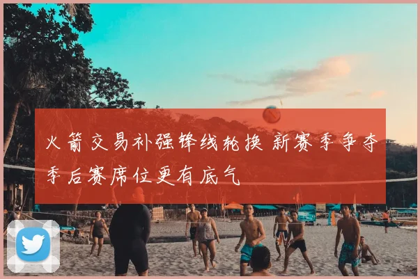 火箭交易补强锋线轮换 新赛季争夺季后赛席位更有底气