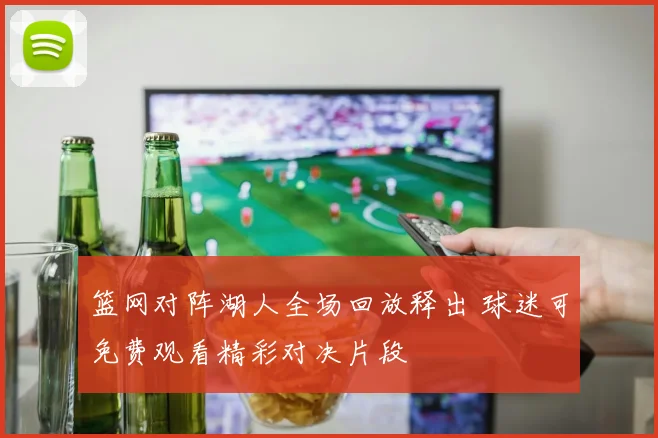 篮网对阵湖人全场回放释出 球迷可免费观看精彩对决片段