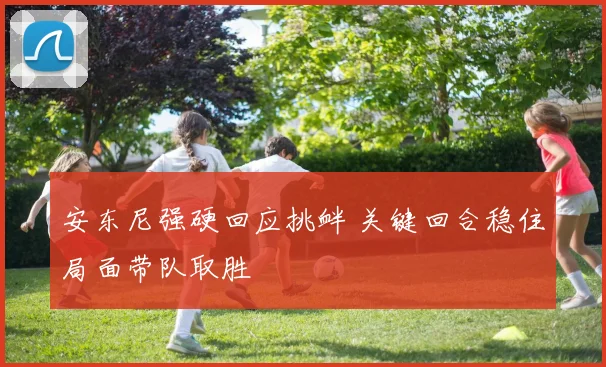 安东尼强硬回应挑衅 关键回合稳住局面带队取胜