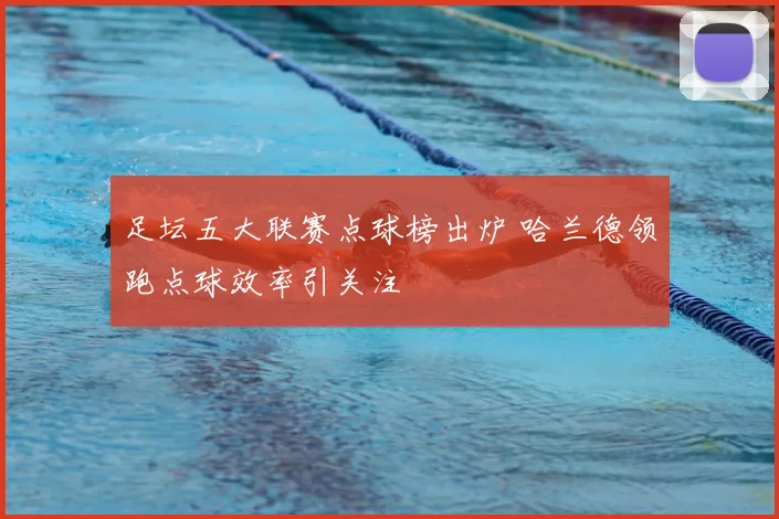 足坛五大联赛点球榜出炉 哈兰德领跑点球效率引关注