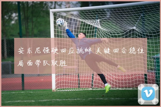 安东尼强硬回应挑衅 关键回合稳住局面带队取胜