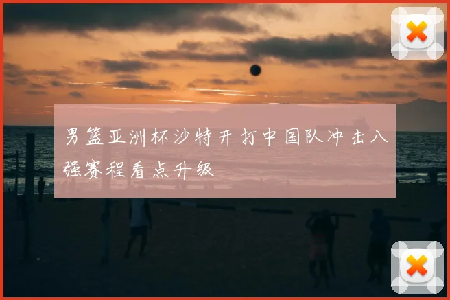 男篮亚洲杯沙特开打中国队冲击八强赛程看点升级