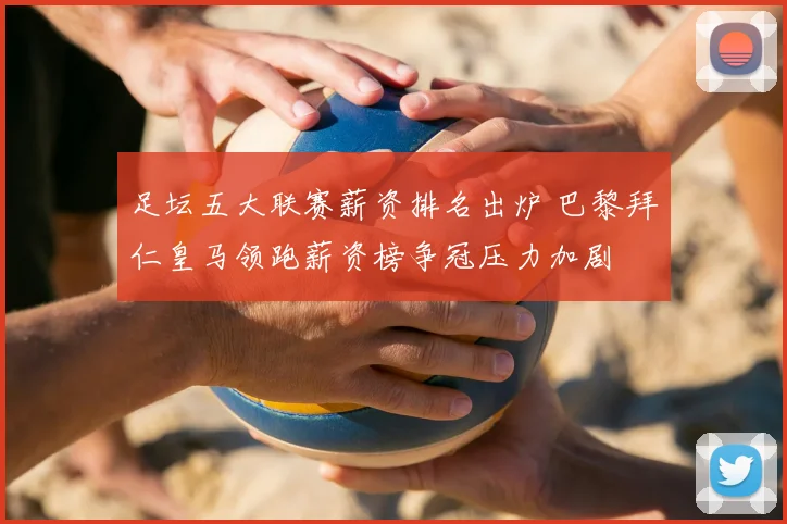足坛五大联赛薪资排名出炉 巴黎拜仁皇马领跑薪资榜争冠压力加剧
