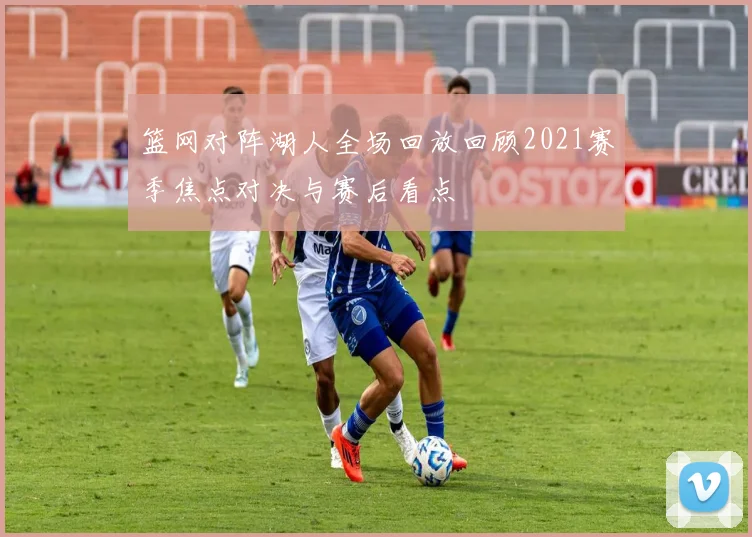 篮网对阵湖人全场回放回顾2021赛季焦点对决与赛后看点